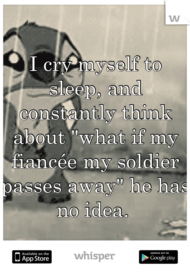I cry myself to sleep, and constantly think about "what if my fiancée my soldier passes away" he has no idea. 