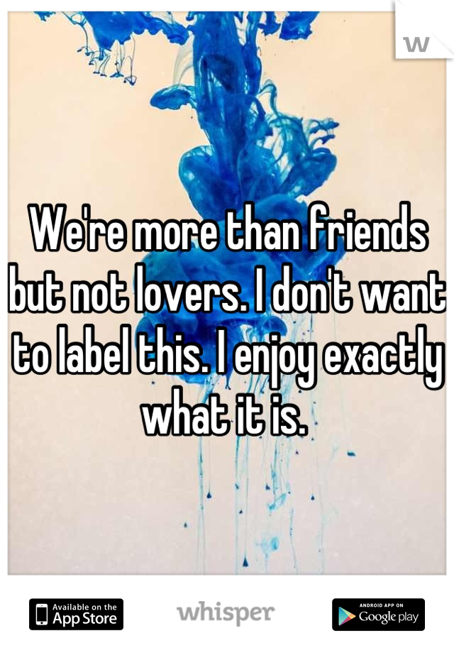 We're more than friends but not lovers. I don't want to label this. I enjoy exactly what it is. 
