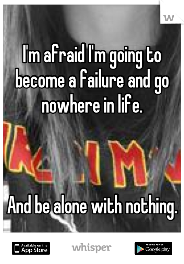 I'm afraid I'm going to become a failure and go nowhere in life.



And be alone with nothing.