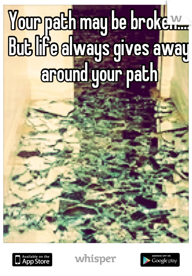 Your path may be broken.... But life always gives away around your path
