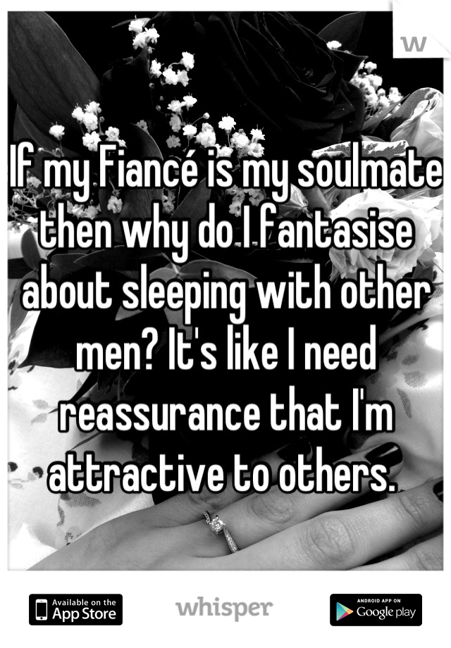 If my Fiancé is my soulmate then why do I fantasise about sleeping with other men? It's like I need reassurance that I'm attractive to others. 