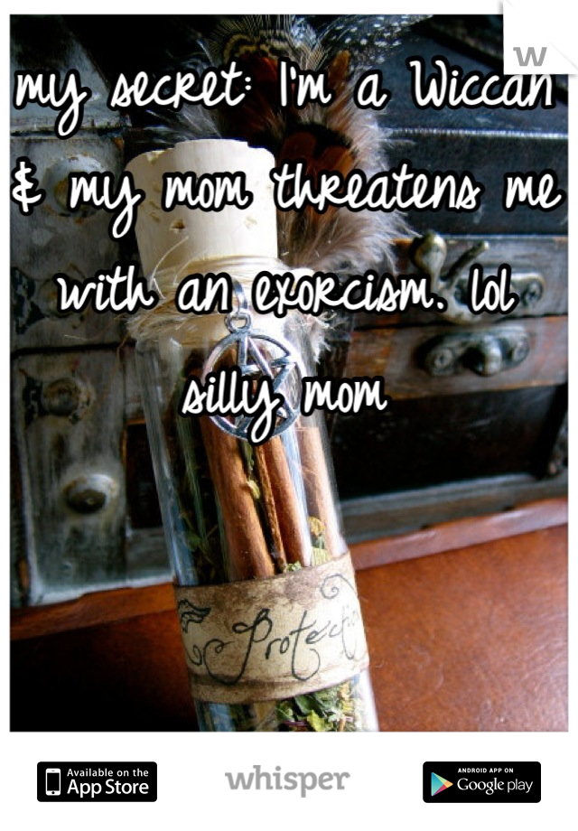 my secret: I'm a Wiccan & my mom threatens me with an exorcism. lol silly mom
