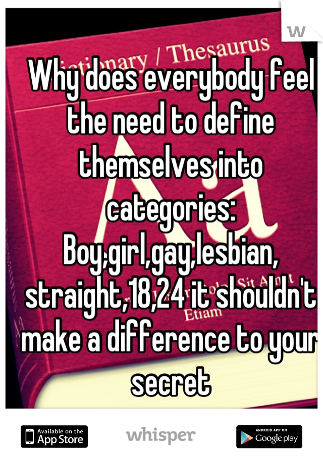 Why does everybody feel the need to define themselves into categories: 
Boy,girl,gay,lesbian,
straight,18,24 it shouldn't make a difference to your secret

