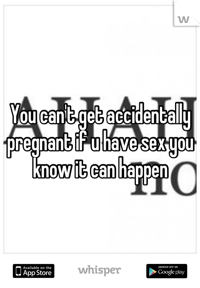 You can't get accidentally pregnant if u have sex you know it can happen