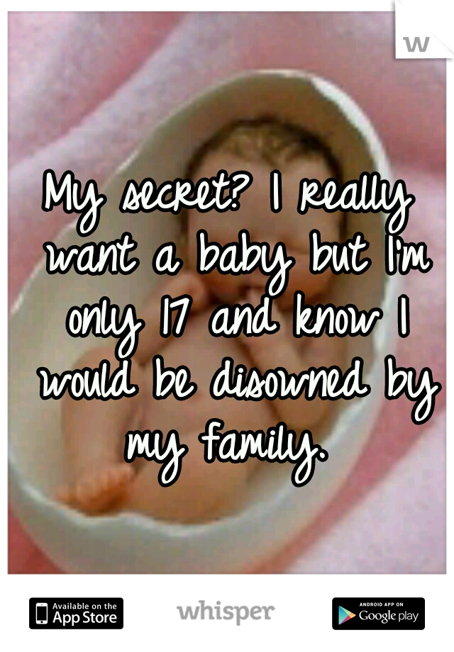 My secret? I really want a baby but I'm only 17 and know I would be disowned by my family. 