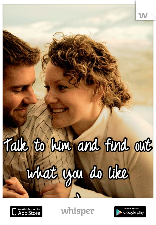 Talk to him and find out what you do like 
:)