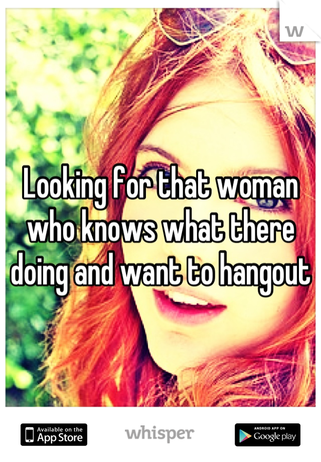 Looking for that woman who knows what there doing and want to hangout