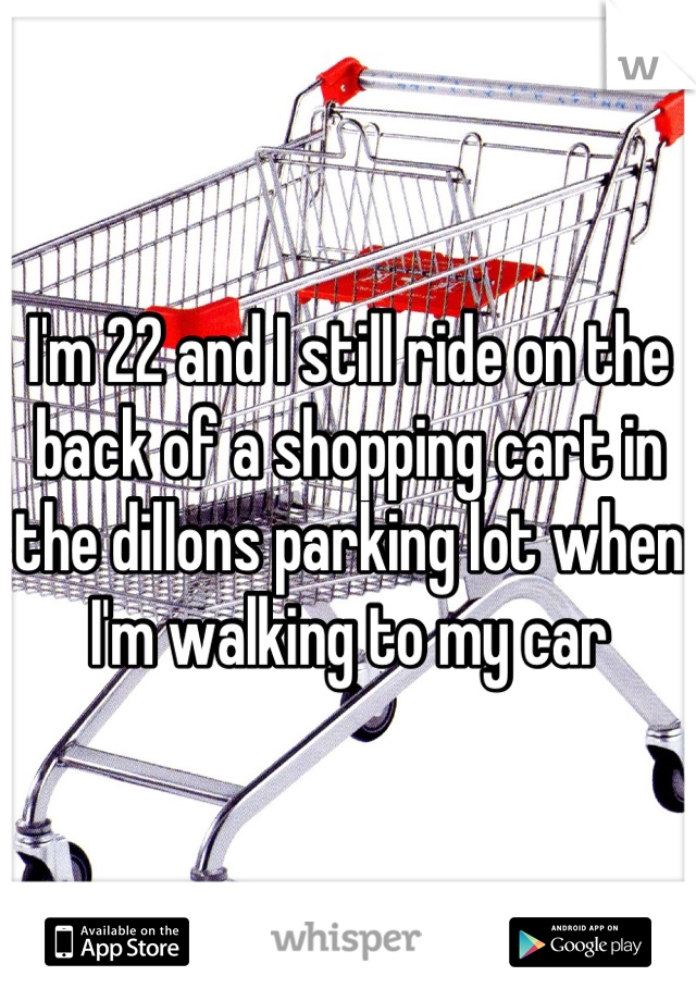 I'm 22 and I still ride on the back of a shopping cart in the dillons parking lot when I'm walking to my car
