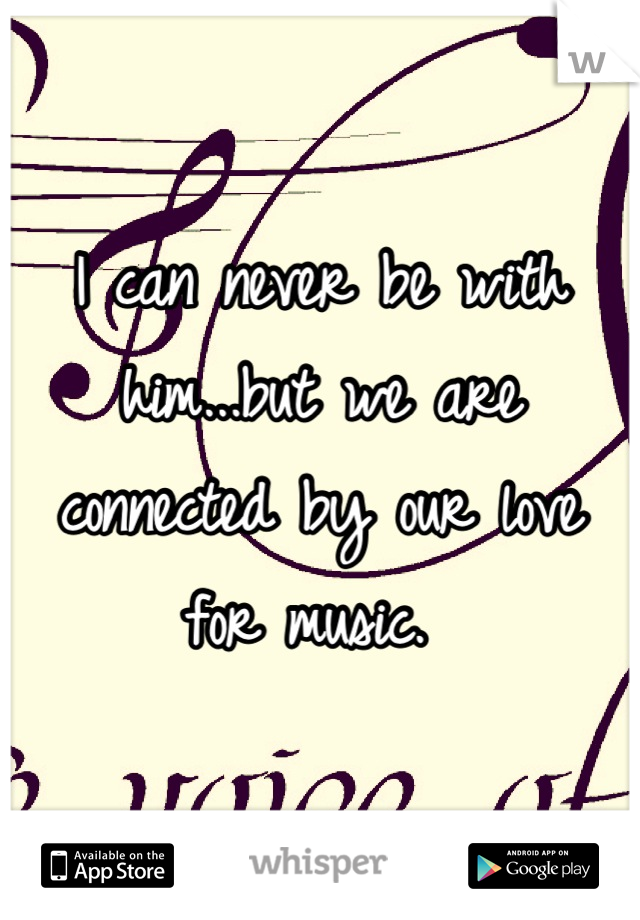 I can never be with him...but we are connected by our love for music. 