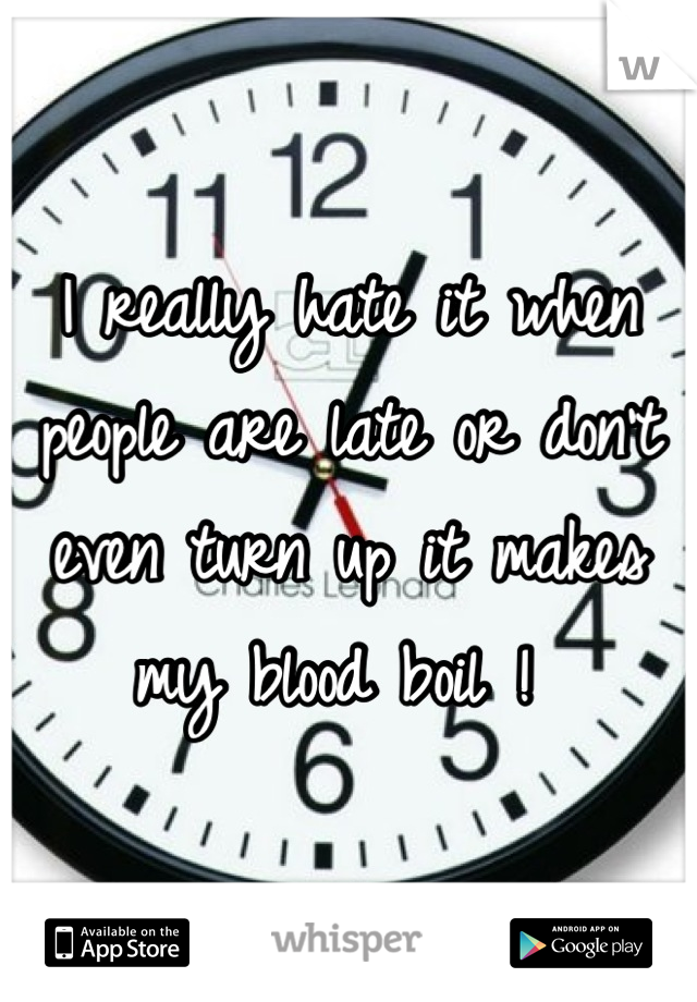 I really hate it when people are late or don't even turn up it makes my blood boil ! 