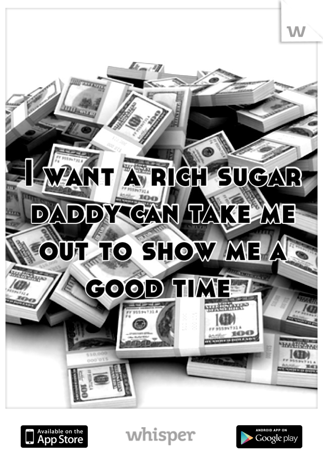 I want a rich sugar daddy can take me out to show me a good time 