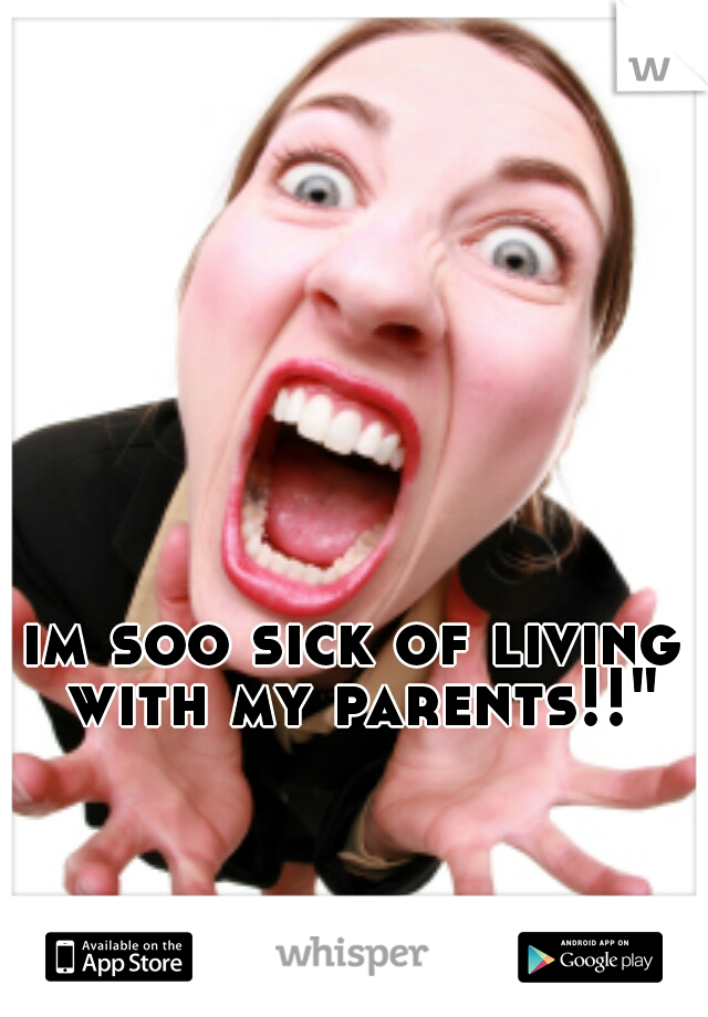 im soo sick of living with my parents!!"
