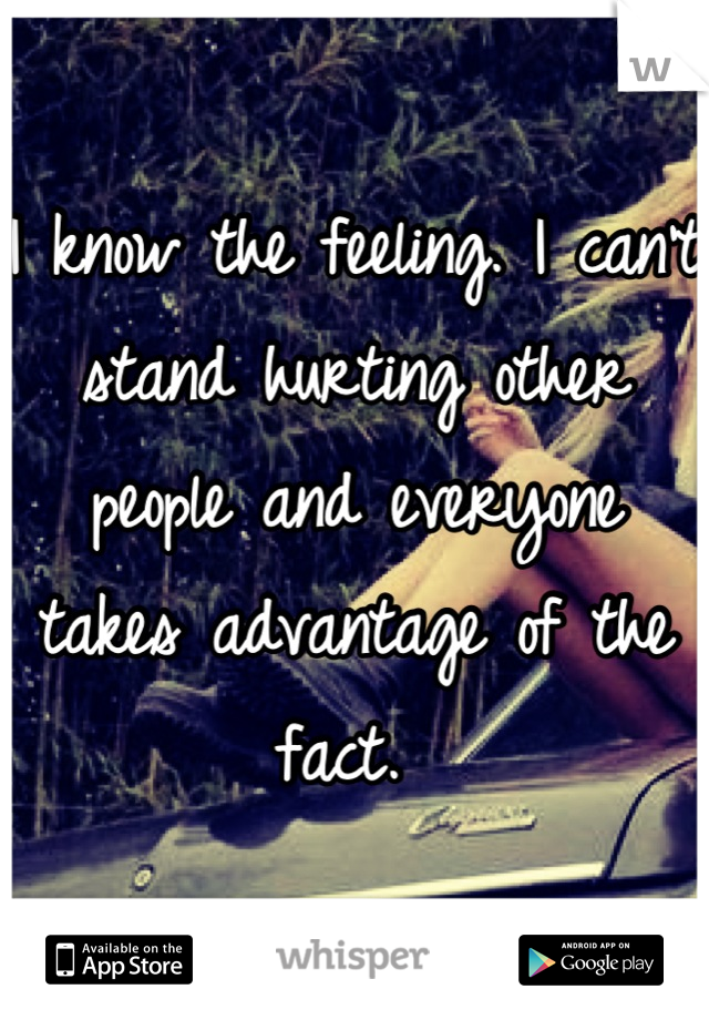 I know the feeling. I can't stand hurting other people and everyone takes advantage of the fact. 
