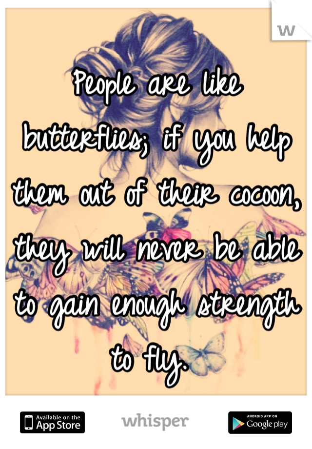People are like butterflies; if you help them out of their cocoon, they will never be able to gain enough strength to fly. 