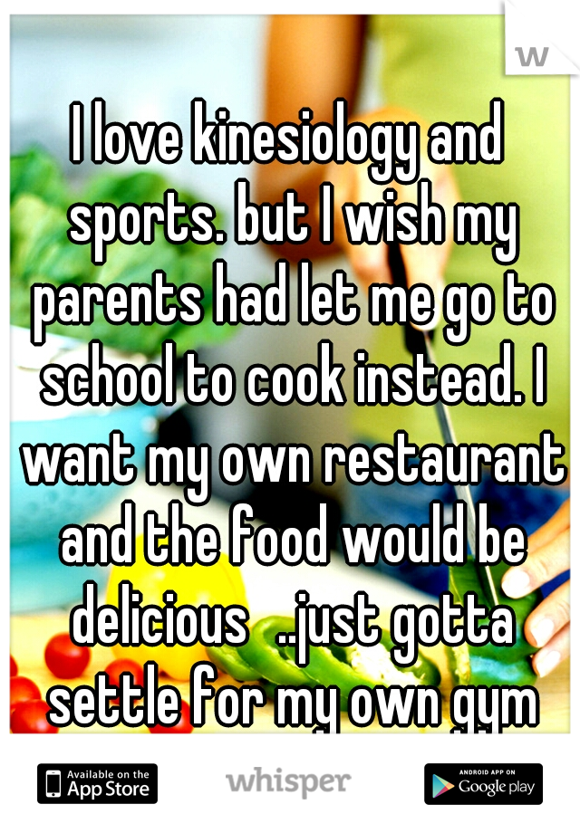 I love kinesiology and sports. but I wish my parents had let me go to school to cook instead. I want my own restaurant and the food would be delicious
..just gotta settle for my own gym