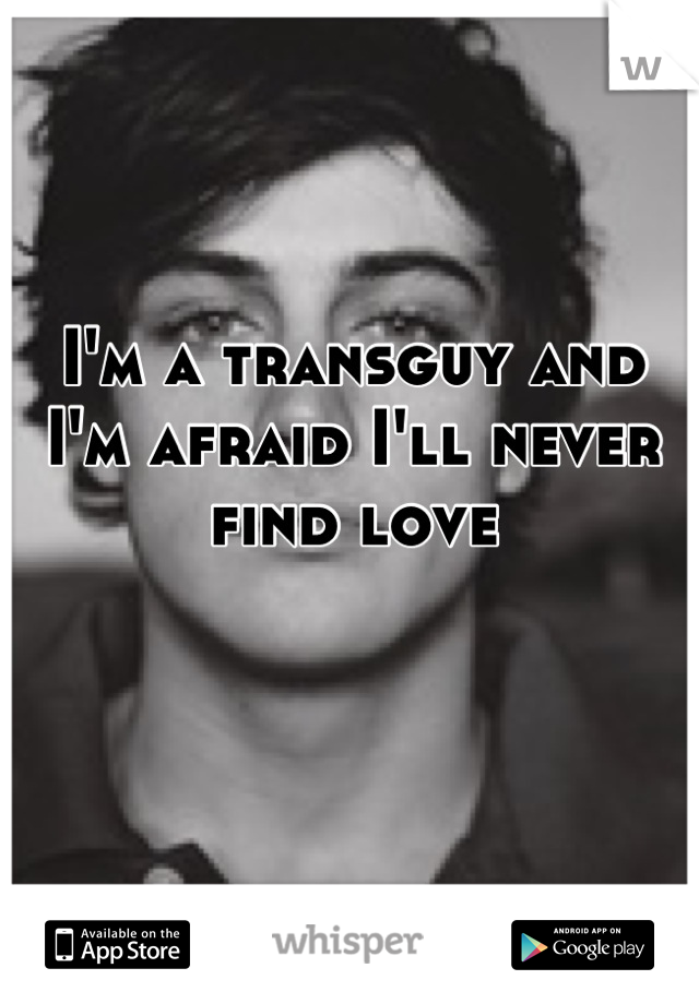 I'm a transguy and I'm afraid I'll never find love
