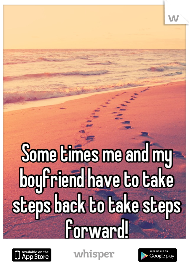 Some times me and my boyfriend have to take steps back to take steps forward! 
I Love You Babe!!
