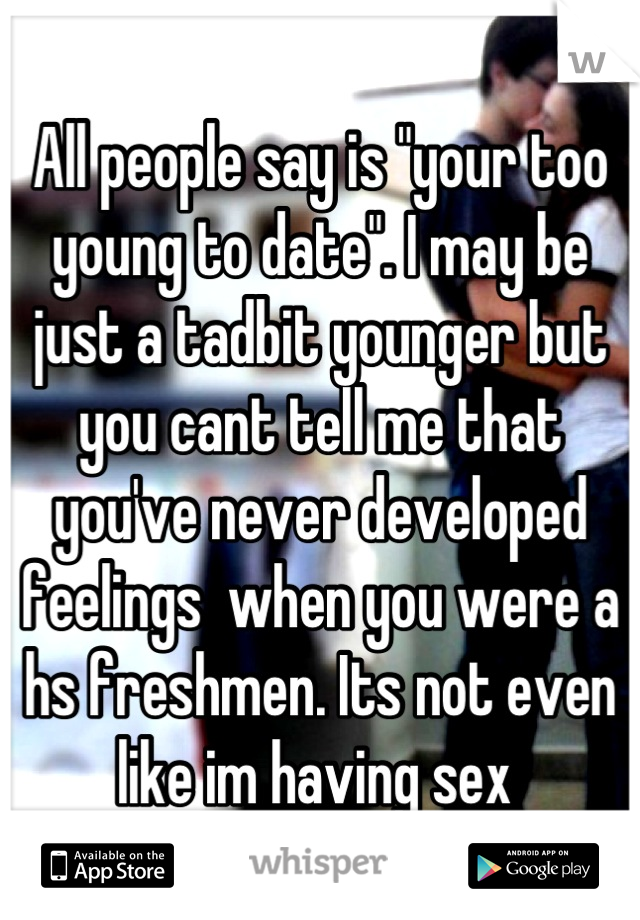 All people say is "your too young to date". I may be just a tadbit younger but you cant tell me that you've never developed feelings  when you were a hs freshmen. Its not even like im having sex 