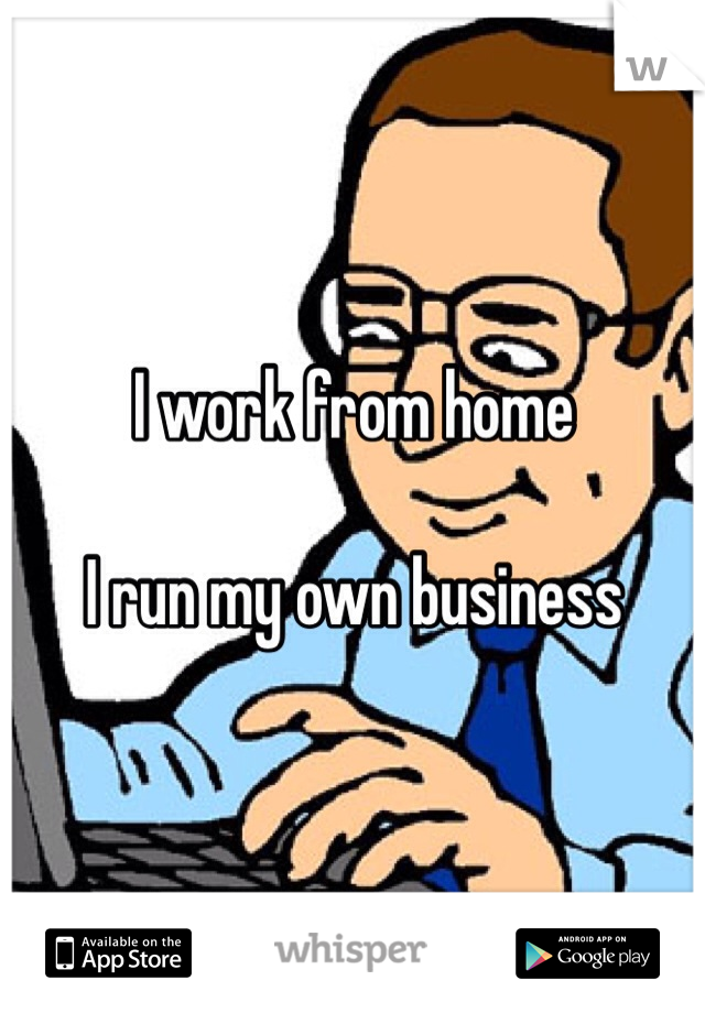 I work from home

I run my own business 