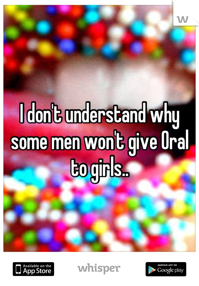 I don't understand why some men won't give Oral to girls..