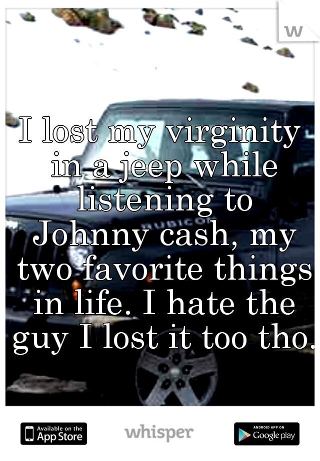 I lost my virginity in a jeep while listening to Johnny cash, my two favorite things in life. I hate the guy I lost it too tho. 