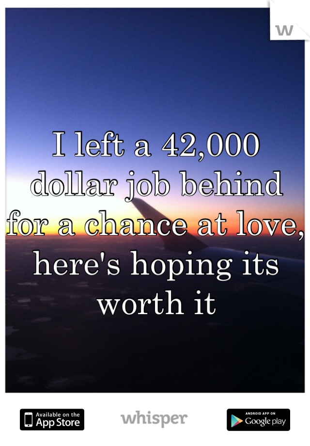 I left a 42,000   dollar job behind  for a chance at love, here's hoping its worth it