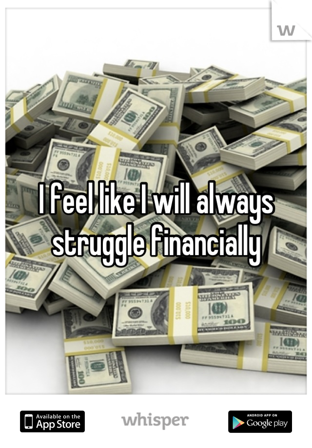 I feel like I will always struggle financially