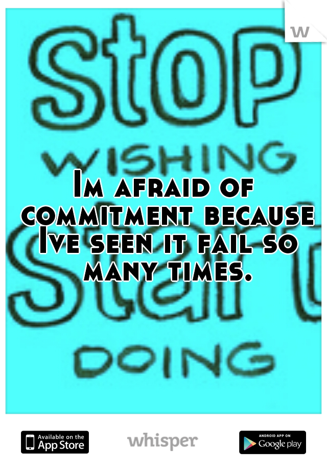 Im afraid of commitment because Ive seen it fail so many times.