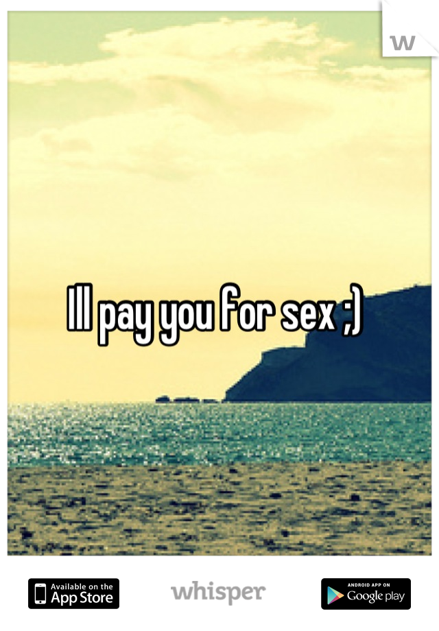 Ill pay you for sex ;) 