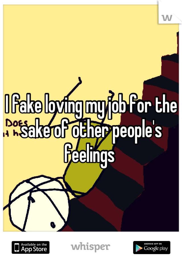 I fake loving my job for the sake of other people's feelings 