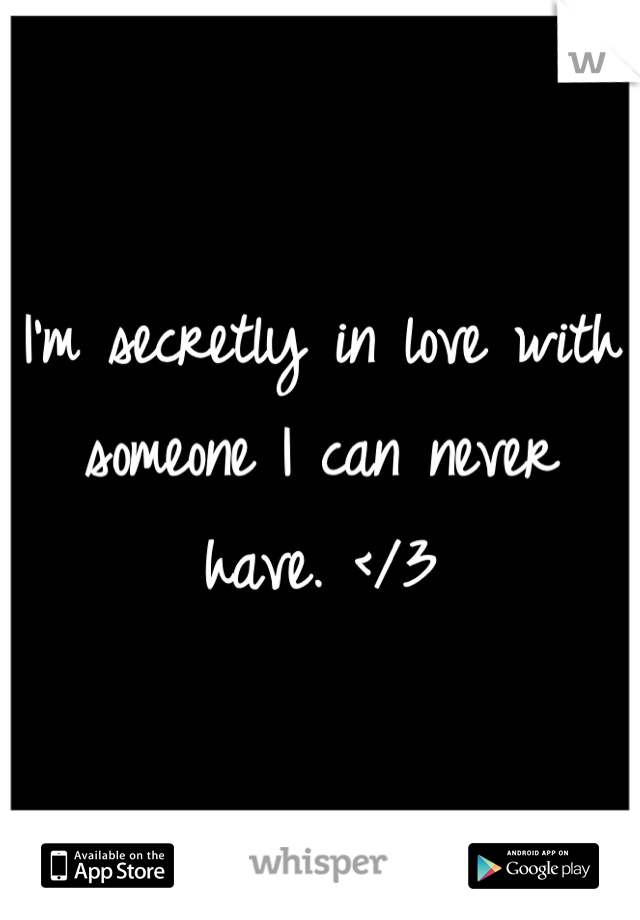 I'm secretly in love with someone I can never have. </3