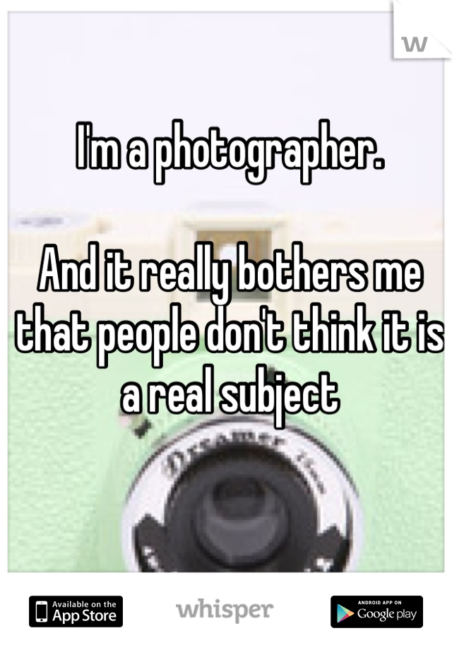 I'm a photographer. 

And it really bothers me that people don't think it is a real subject