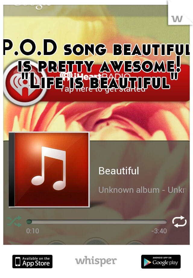 P.O.D song beautiful is pretty awesome! "Life is beautiful"