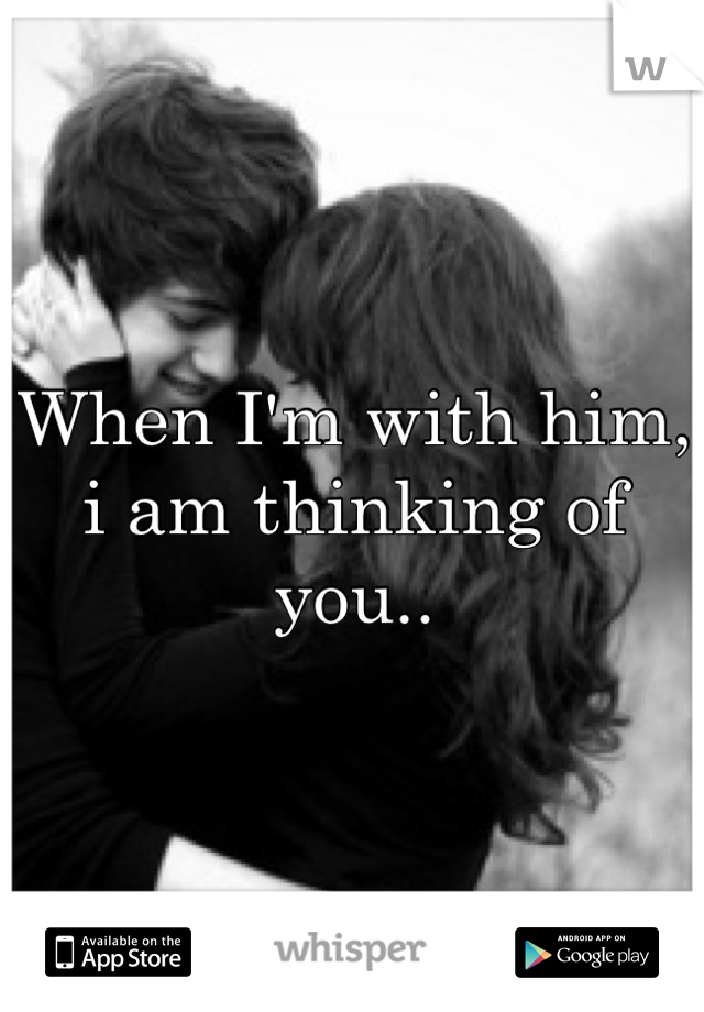When I'm with him, i am thinking of you..