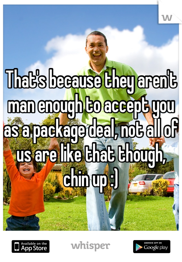 That's because they aren't man enough to accept you as a package deal, not all of us are like that though, chin up :)