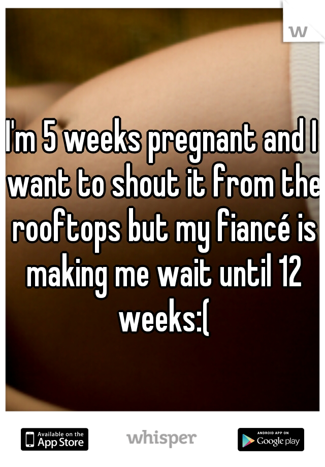 I'm 5 weeks pregnant and I want to shout it from the rooftops but my fiancé is making me wait until 12 weeks:(