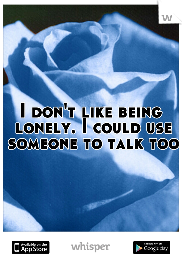 I don't like being lonely. I could use someone to talk too