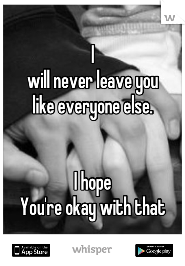 I
will never leave you 
like everyone else.


I hope
You're okay with that