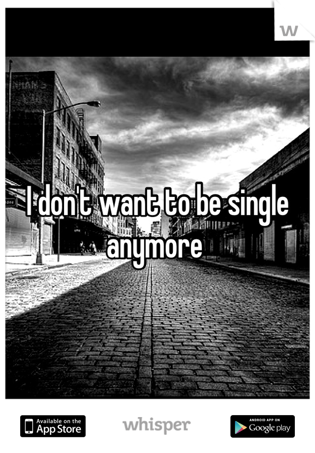 I don't want to be single anymore 