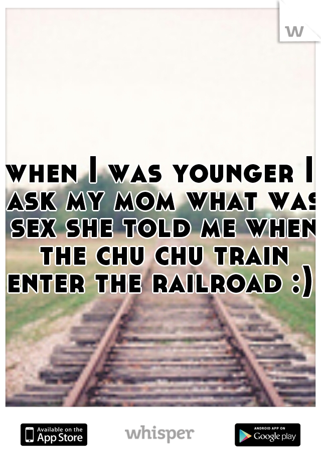 when I was younger I ask my mom what was sex she told me when the chu chu train enter the railroad :) 