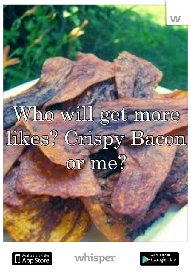 Who will get more likes? Crispy Bacon or me?