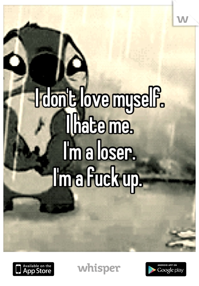 I don't love myself. 
I hate me. 
I'm a loser. 
I'm a fuck up. 