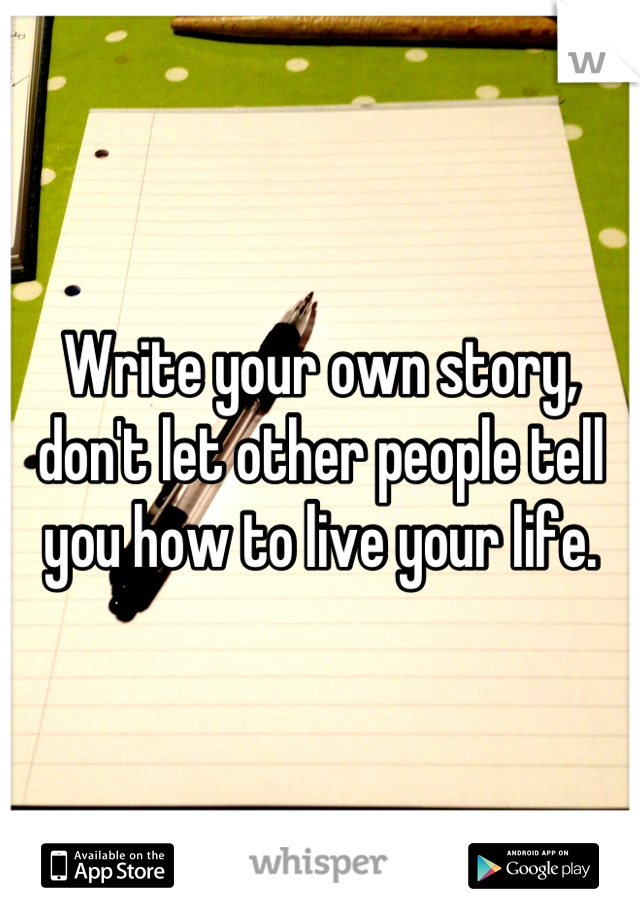Write your own story, don't let other people tell you how to live your life.
