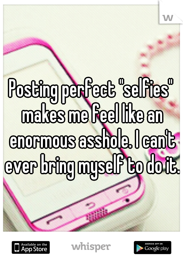 Posting perfect "selfies" makes me feel like an enormous asshole. I can't ever bring myself to do it.