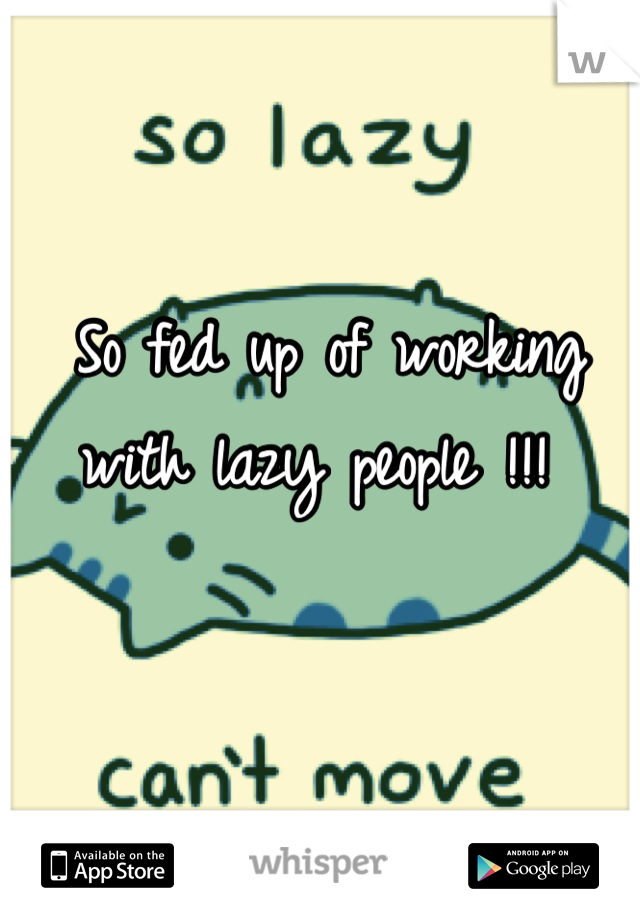 So fed up of working with lazy people !!! 