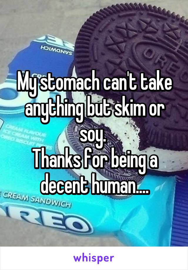 My stomach can't take anything but skim or soy. 
Thanks for being a decent human....