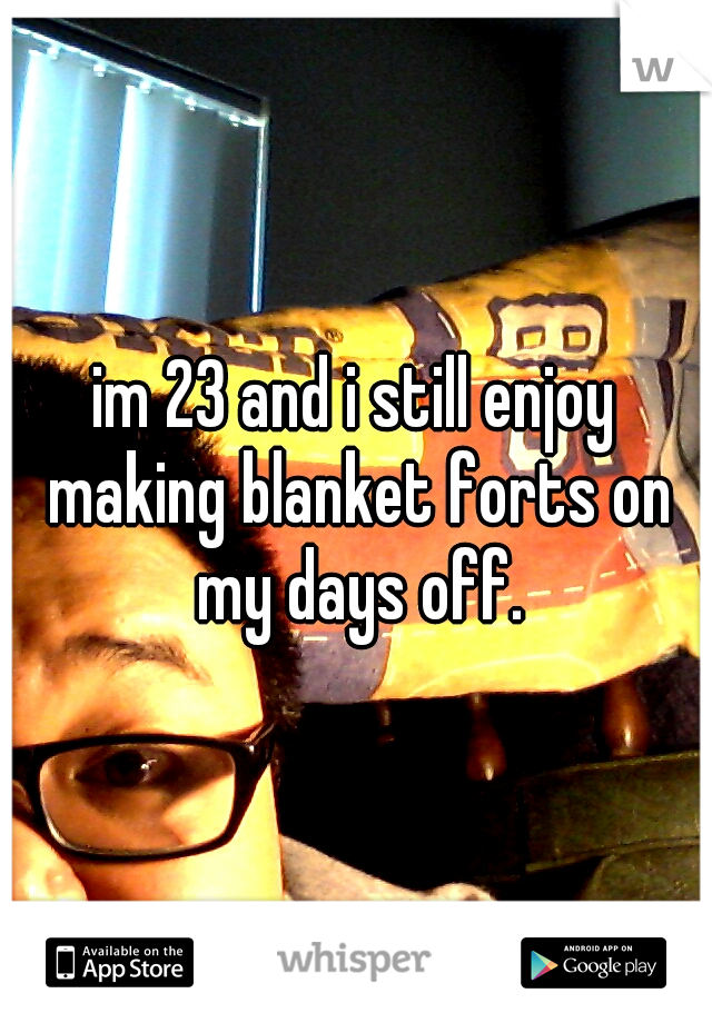 im 23 and i still enjoy making blanket forts on my days off.
