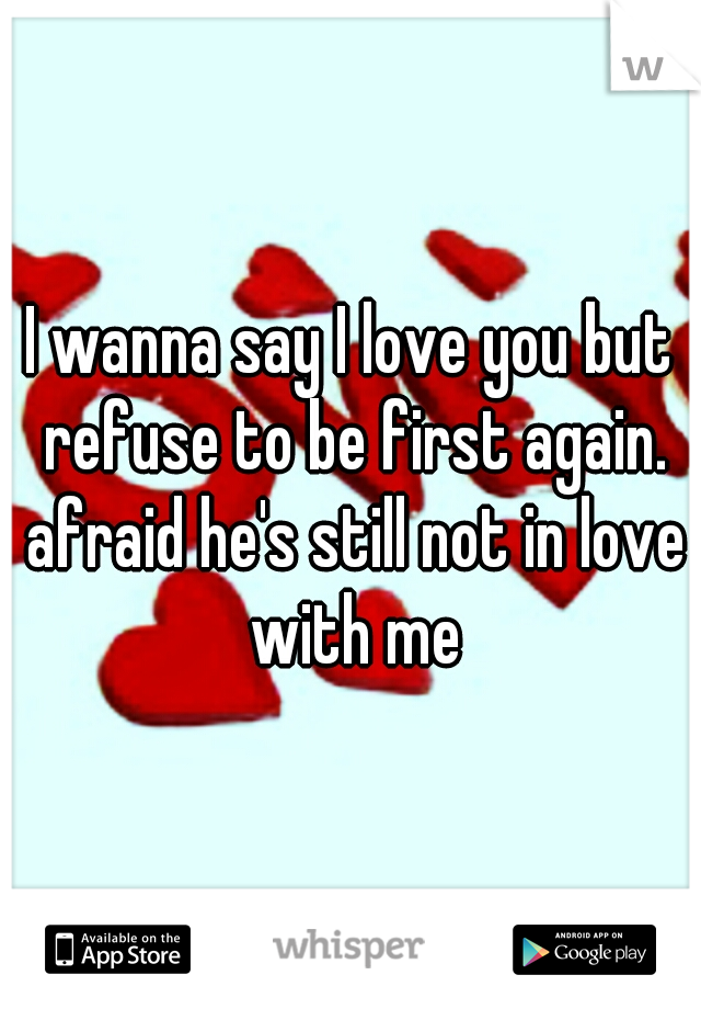 I wanna say I love you but refuse to be first again. afraid he's still not in love with me