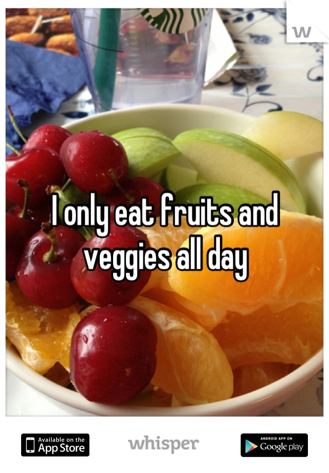 I only eat fruits and veggies all day