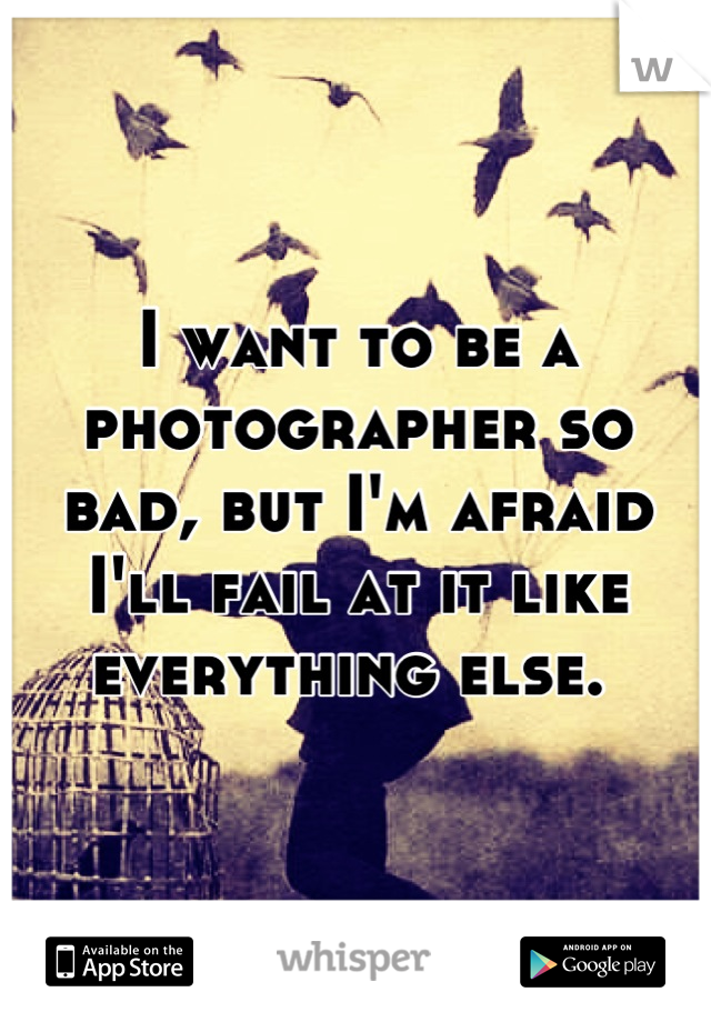 I want to be a photographer so bad, but I'm afraid I'll fail at it like everything else. 